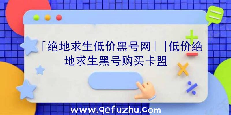 「绝地求生低价黑号网」|低价绝地求生黑号购买卡盟